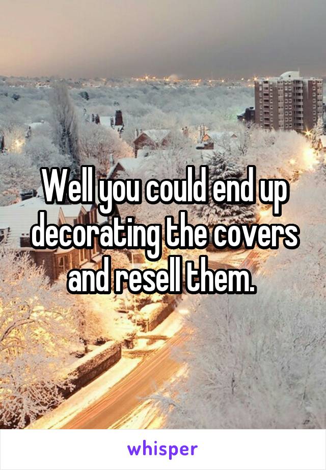 Well you could end up decorating the covers and resell them. 