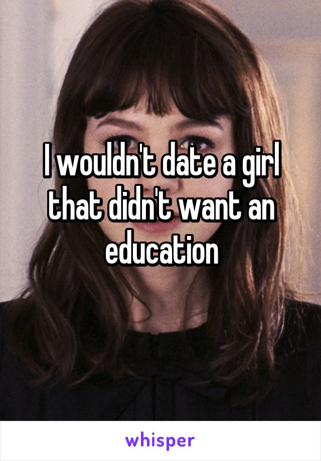 I wouldn't date a girl that didn't want an education
