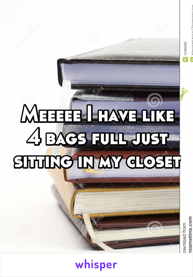 Meeeee I have like 4 bags full just sitting in my closet