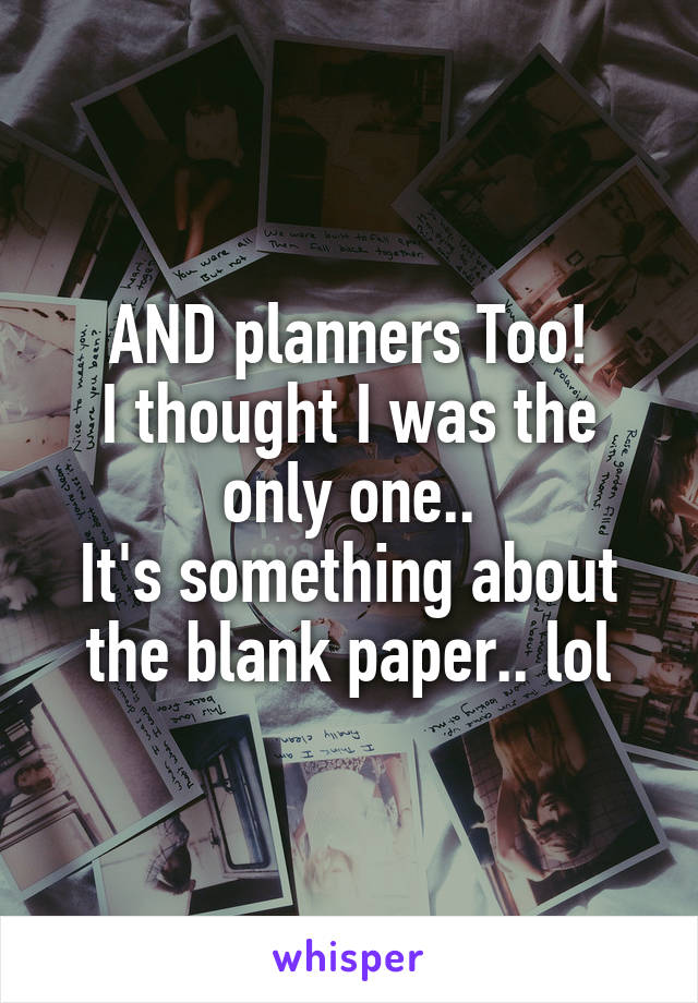 AND planners Too!
I thought I was the only one..
It's something about the blank paper.. lol