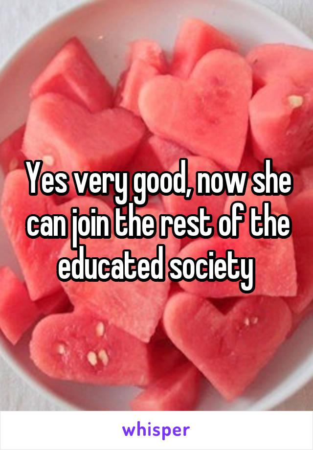 Yes very good, now she can join the rest of the educated society 