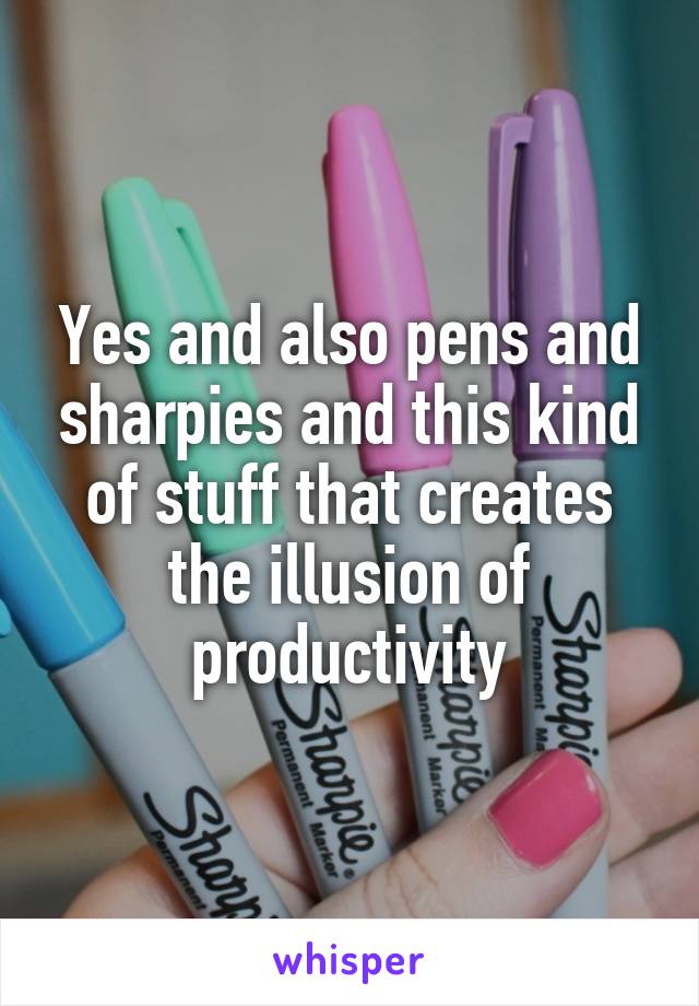 Yes and also pens and sharpies and this kind of stuff that creates the illusion of productivity