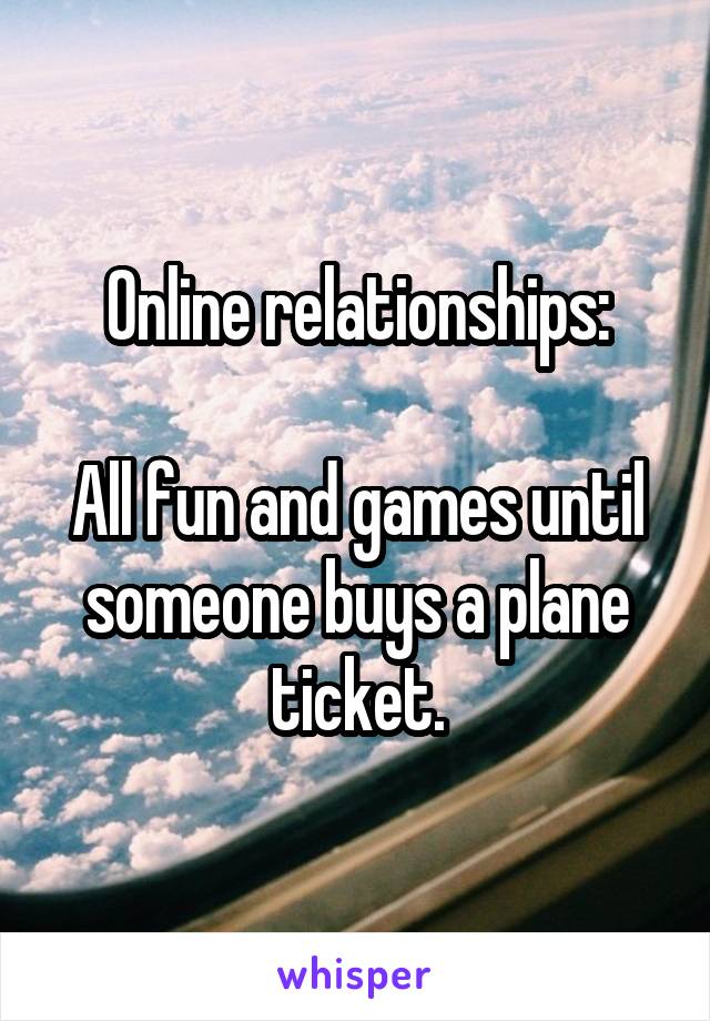 Online relationships:

All fun and games until someone buys a plane ticket.