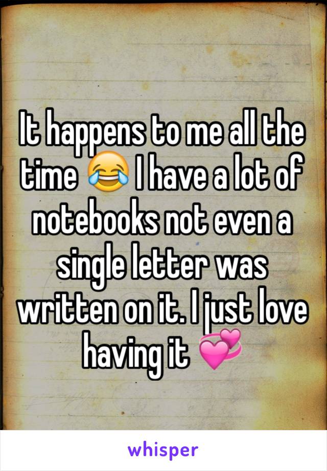 It happens to me all the time 😂 I have a lot of notebooks not even a single letter was written on it. I just love having it 💞