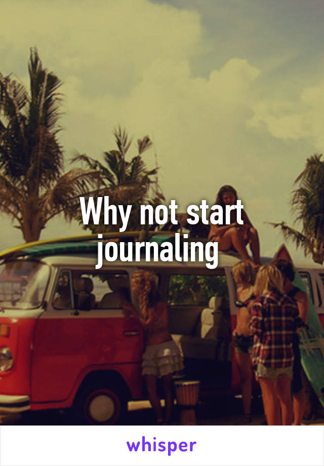 Why not start journaling 