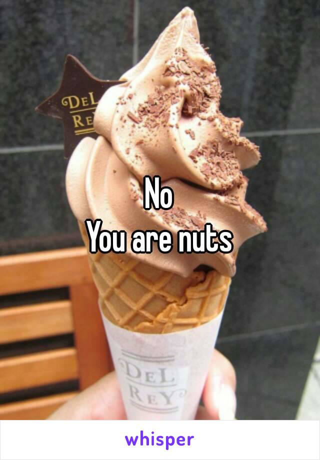 No
You are nuts