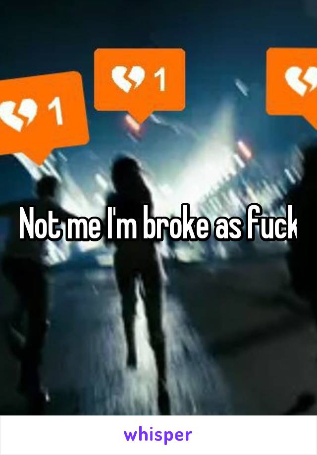 Not me I'm broke as fuck