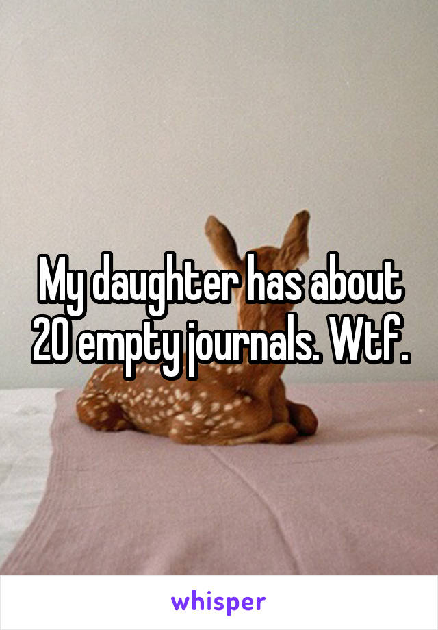 My daughter has about 20 empty journals. Wtf.