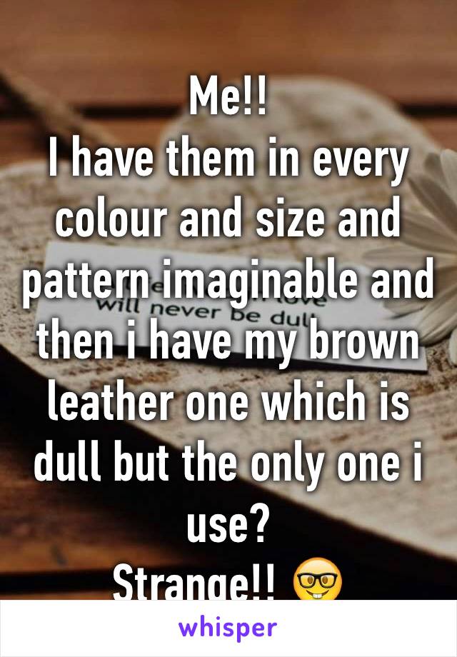 Me!!
I have them in every colour and size and pattern imaginable and then i have my brown leather one which is dull but the only one i use? 
Strange!! 🤓