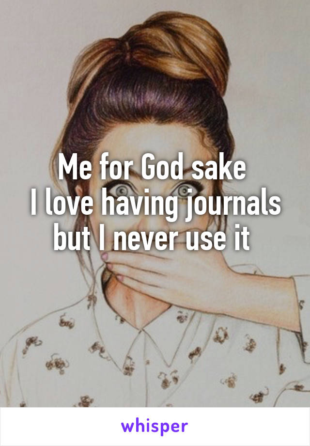 Me for God sake 
I love having journals but I never use it 
