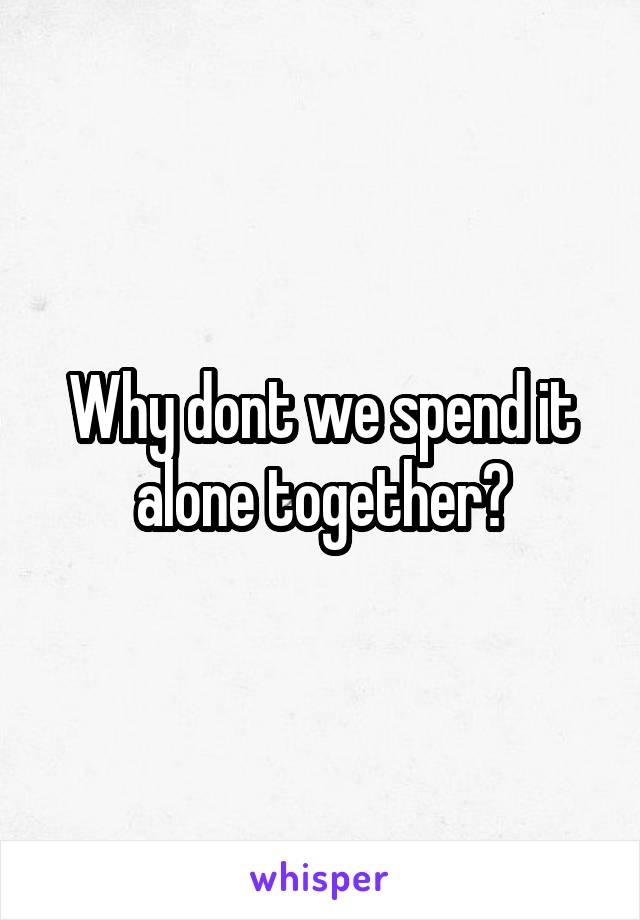 Why dont we spend it alone together?