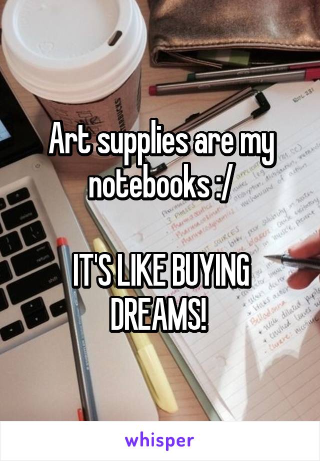 Art supplies are my notebooks :/

IT'S LIKE BUYING DREAMS! 