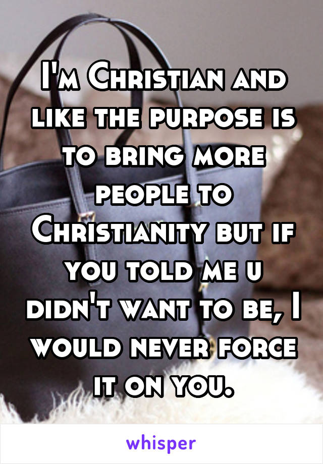 I'm Christian and like the purpose is to bring more people to Christianity but if you told me u didn't want to be, I would never force it on you.