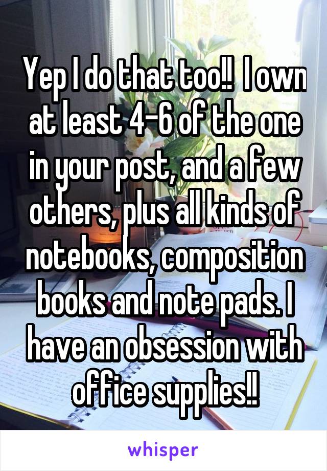 Yep I do that too!!  I own at least 4-6 of the one in your post, and a few others, plus all kinds of notebooks, composition books and note pads. I have an obsession with office supplies!!