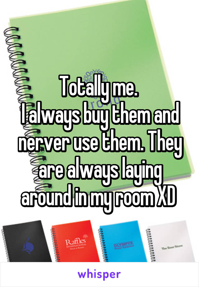 Totally me. 
I always buy them and nerver use them. They are always laying around in my room XD 