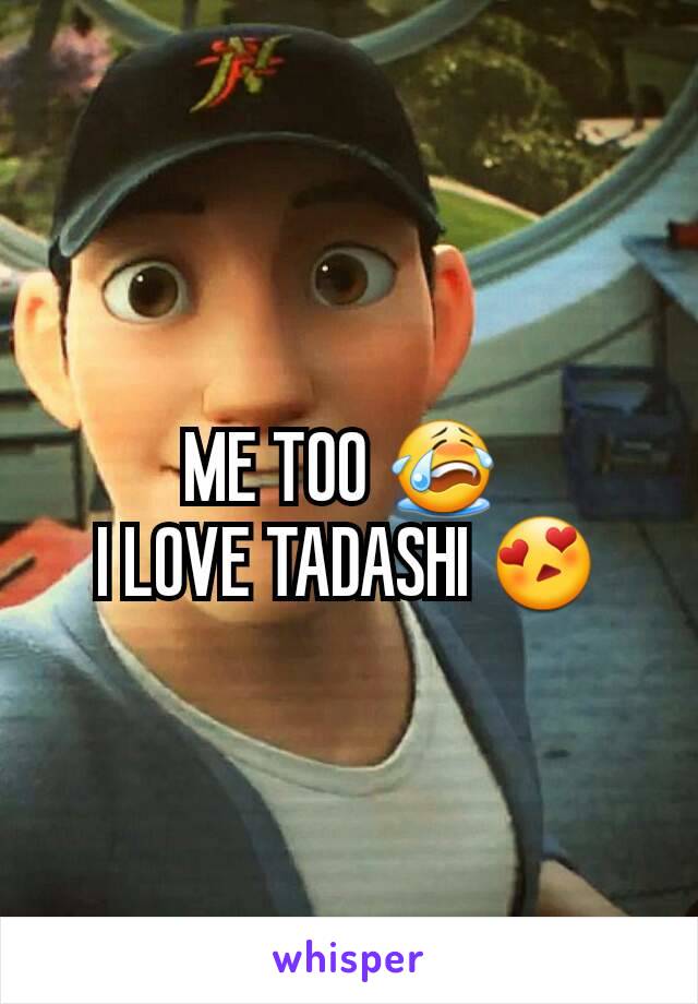 ME TOO 😭 
I LOVE TADASHI 😍