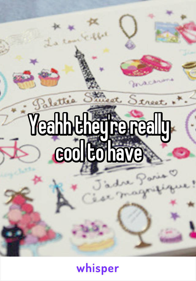 Yeahh they're really cool to have