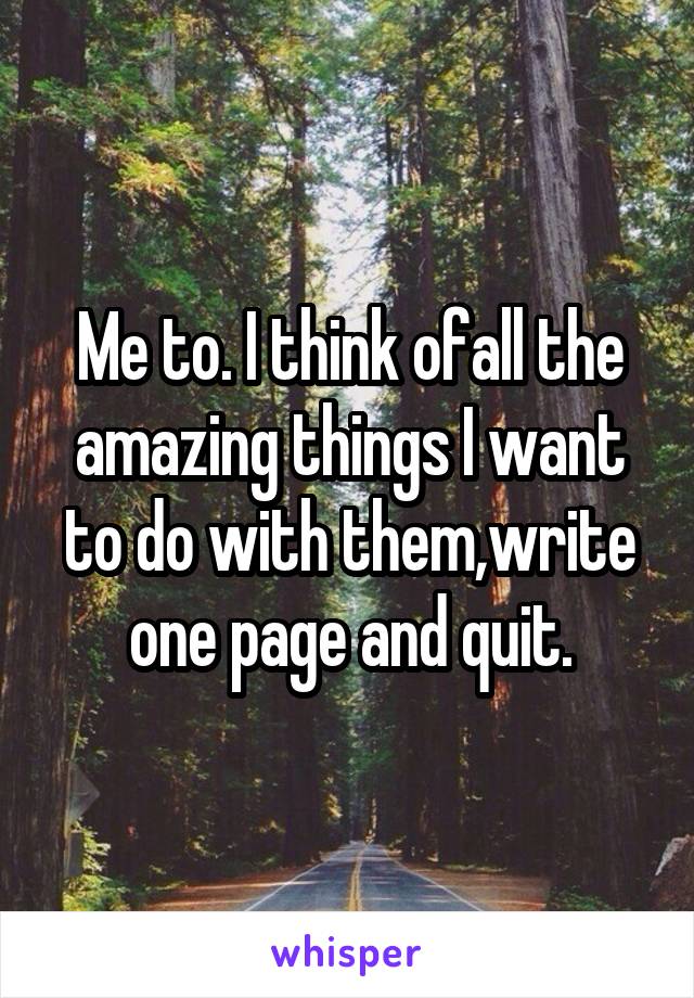 Me to. I think ofall the amazing things I want to do with them,write one page and quit.