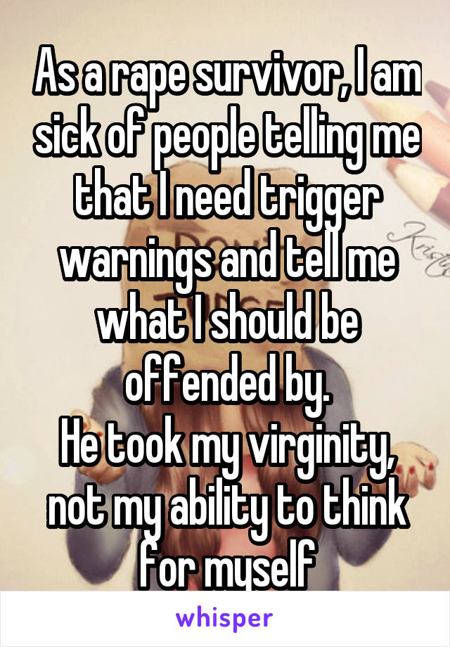 As a rape survivor, I am sick of people telling me that I need trigger warnings and tell me what I should be offended by.
He took my virginity, not my ability to think for myself