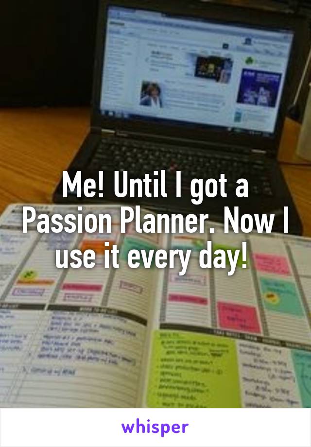 Me! Until I got a Passion Planner. Now I use it every day! 