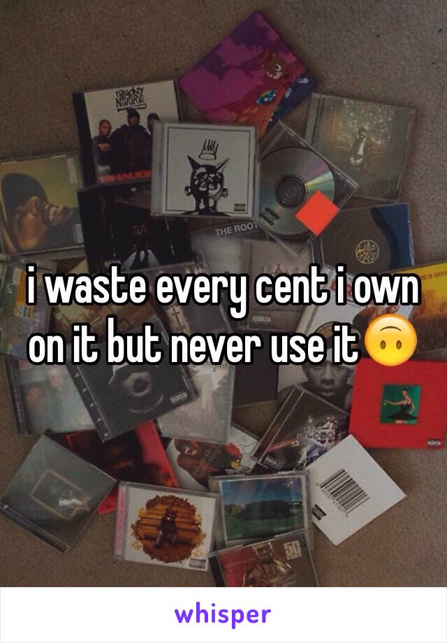 i waste every cent i own on it but never use it🙃