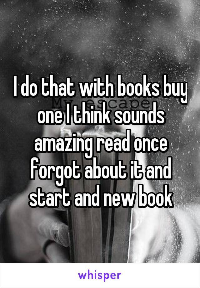 I do that with books buy one I think sounds amazing read once forgot about it and start and new book