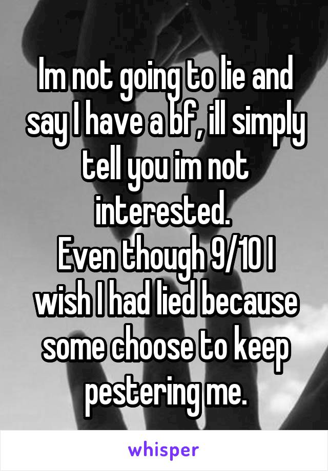 Im not going to lie and say I have a bf, ill simply tell you im not interested. 
Even though 9/10 I wish I had lied because some choose to keep pestering me.