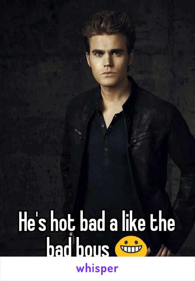 He's hot bad a like the bad boys 😀