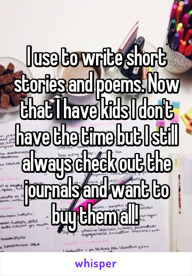 I use to write short stories and poems. Now that I have kids I don't have the time but I still always check out the journals and want to buy them all! 