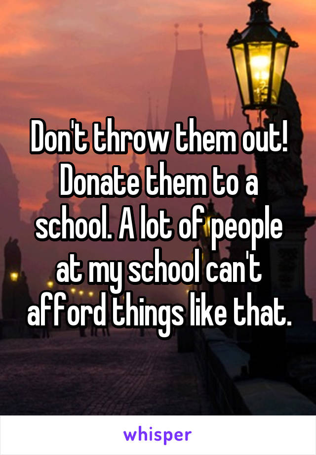 Don't throw them out! Donate them to a school. A lot of people at my school can't afford things like that.