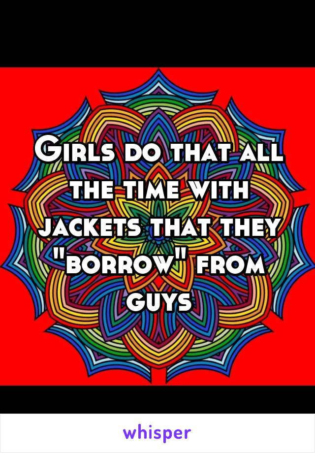 Girls do that all the time with jackets that they "borrow" from guys