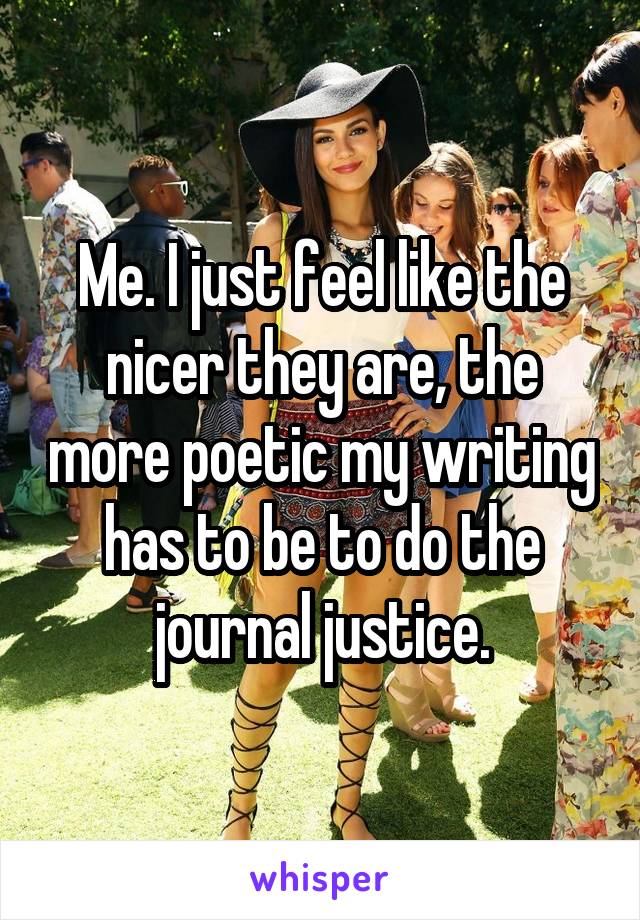 Me. I just feel like the nicer they are, the more poetic my writing has to be to do the journal justice.