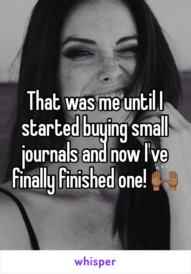 That was me until I started buying small journals and now I've finally finished one! 🙌🏾