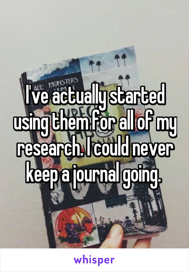 I've actually started using them for all of my research. I could never keep a journal going. 