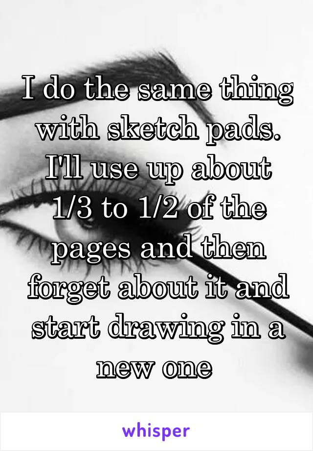 I do the same thing with sketch pads. I'll use up about 1/3 to 1/2 of the pages and then forget about it and start drawing in a new one 