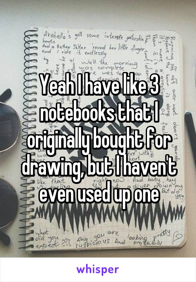 Yeah I have like 3 notebooks that I originally bought for drawing, but I haven't even used up one