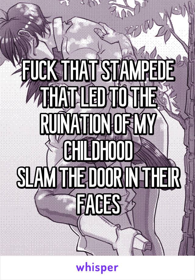 FUCK THAT STAMPEDE THAT LED TO THE RUINATION OF MY CHILDHOOD
SLAM THE DOOR IN THEIR FACES
