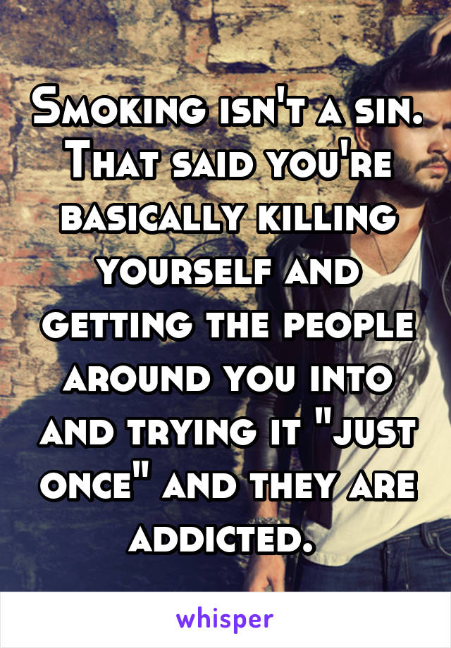 Smoking isn't a sin. That said you're basically killing yourself and getting the people around you into and trying it "just once" and they are addicted. 