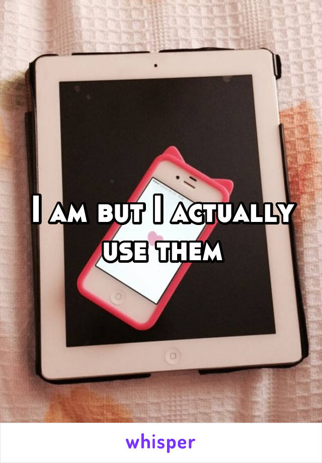 I am but I actually use them