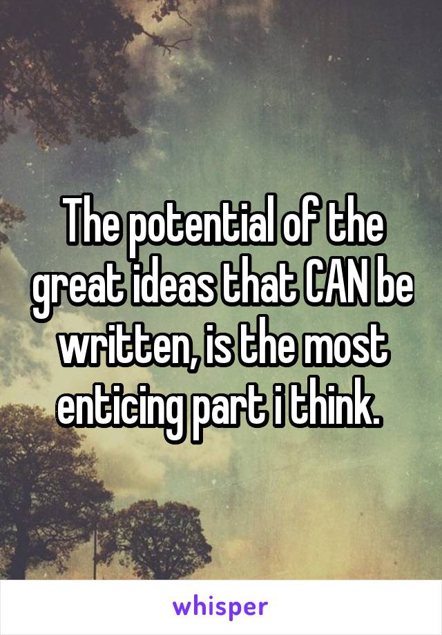 The potential of the great ideas that CAN be written, is the most enticing part i think. 