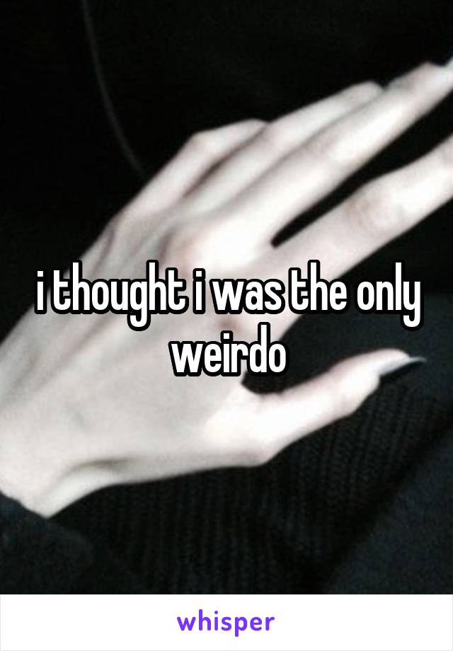 i thought i was the only weirdo