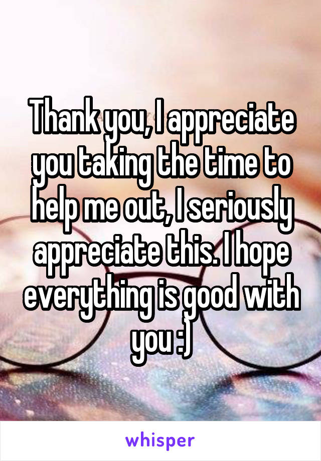 Thank you, I appreciate you taking the time to help me out, I seriously appreciate this. I hope everything is good with you :)