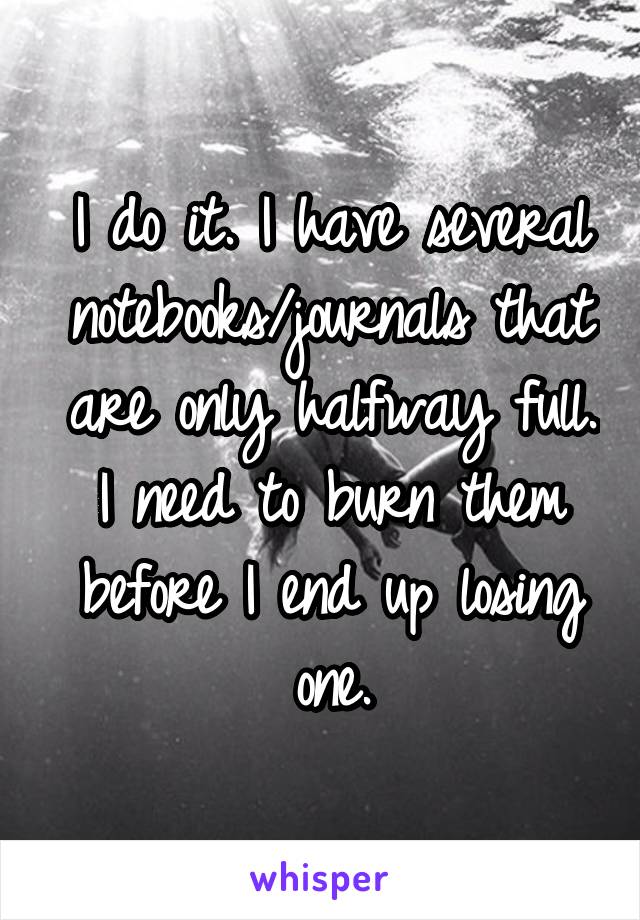 I do it. I have several notebooks/journals that are only halfway full. I need to burn them before I end up losing one.