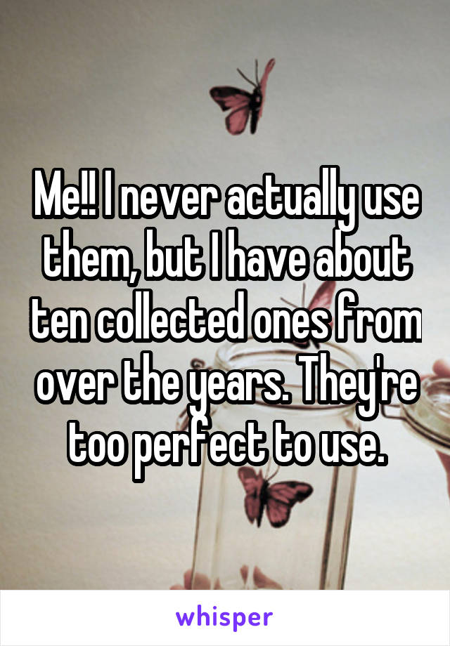 Me!! I never actually use them, but I have about ten collected ones from over the years. They're too perfect to use.