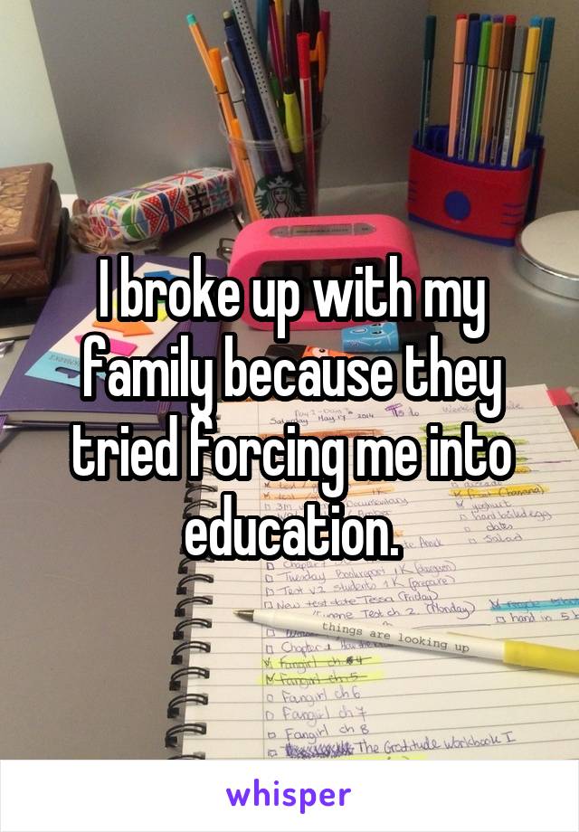 I broke up with my family because they tried forcing me into education.
