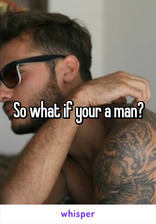 So what if your a man?