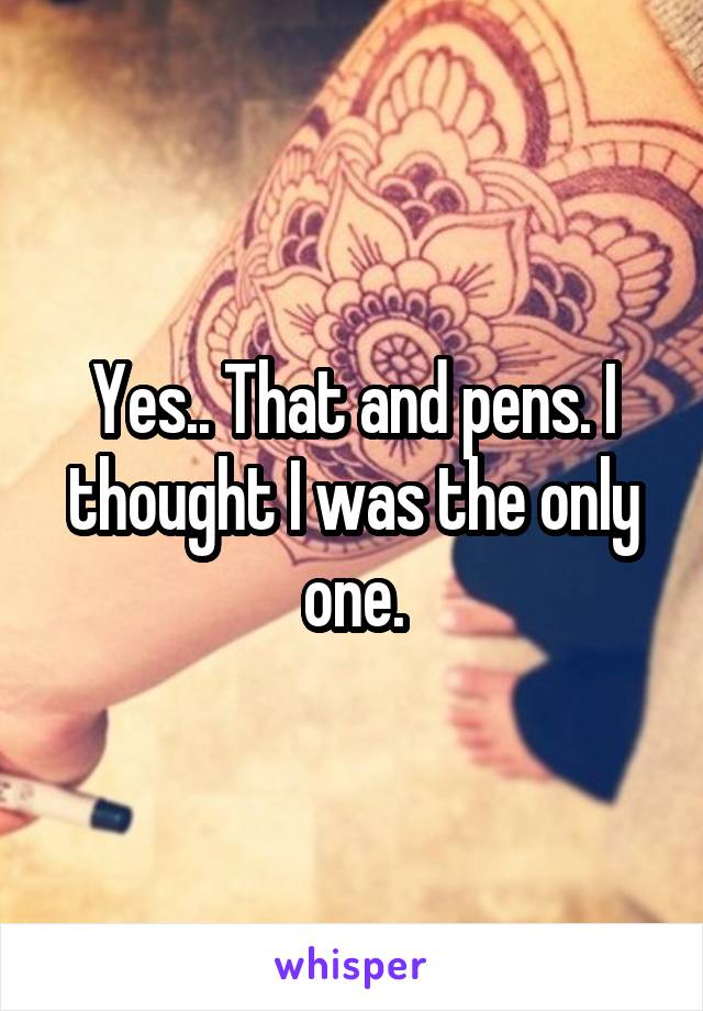 Yes.. That and pens. I thought I was the only one.