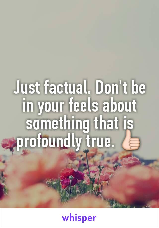 Just factual. Don't be in your feels about something that is profoundly true. 👍
