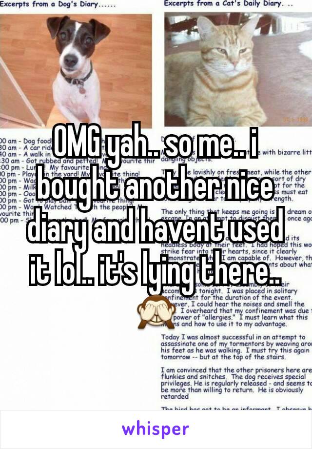 OMG yah.. so me.. i bought another nice diary and havent used it lol.. it's lying there.. 🙈