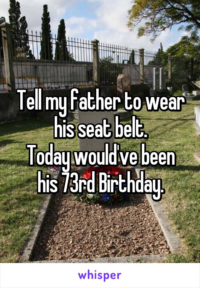 Tell my father to wear his seat belt.
Today would've been his 73rd Birthday.